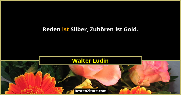 Reden ist Silber, Zuhören ist Gold.... - Walter Ludin