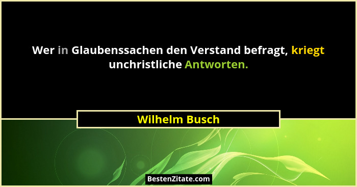 Wer in Glaubenssachen den Verstand befragt, kriegt unchristliche Antworten.... - Wilhelm Busch