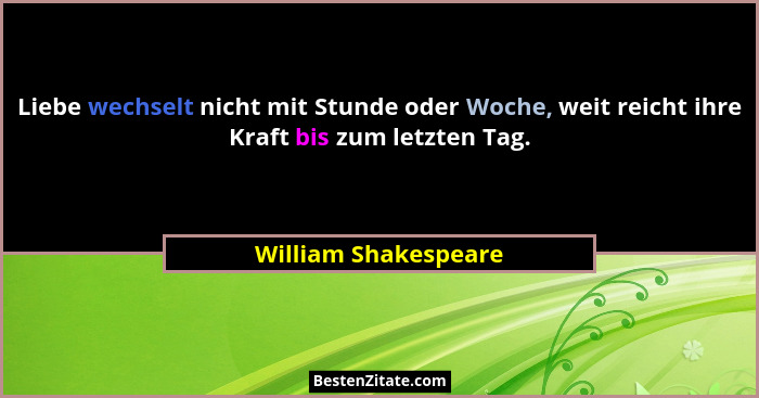 Liebe wechselt nicht mit Stunde oder Woche, weit reicht ihre Kraft bis zum letzten Tag.... - William Shakespeare