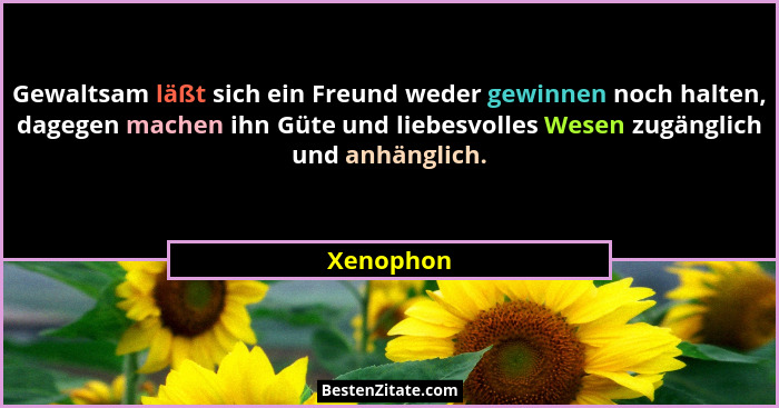 Gewaltsam läßt sich ein Freund weder gewinnen noch halten, dagegen machen ihn Güte und liebesvolles Wesen zugänglich und anhänglich.... - Xenophon