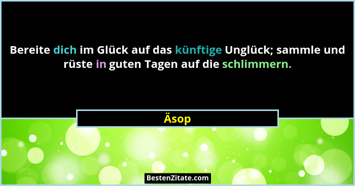 Bereite dich im Glück auf das künftige Unglück; sammle und rüste in guten Tagen auf die schlimmern.... - Äsop