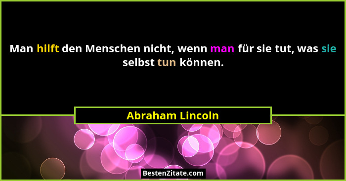 Man hilft den Menschen nicht, wenn man für sie tut, was sie selbst tun können.... - Abraham Lincoln