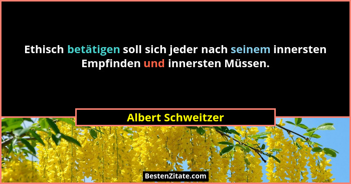 Ethisch betätigen soll sich jeder nach seinem innersten Empfinden und innersten Müssen.... - Albert Schweitzer