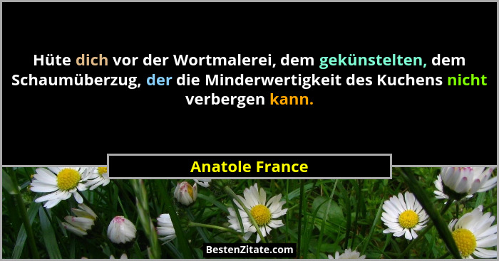 Hüte dich vor der Wortmalerei, dem gekünstelten, dem Schaumüberzug, der die Minderwertigkeit des Kuchens nicht verbergen kann.... - Anatole France