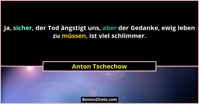 Ja, sicher, der Tod ängstigt uns, aber der Gedanke, ewig leben zu müssen, ist viel schlimmer.... - Anton Tschechow