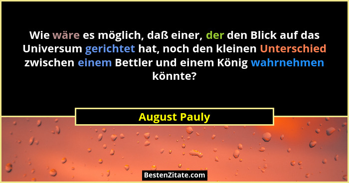 Wie wäre es möglich, daß einer, der den Blick auf das Universum gerichtet hat, noch den kleinen Unterschied zwischen einem Bettler und... - August Pauly