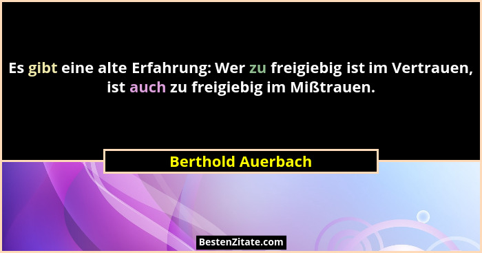 Es gibt eine alte Erfahrung: Wer zu freigiebig ist im Vertrauen, ist auch zu freigiebig im Mißtrauen.... - Berthold Auerbach