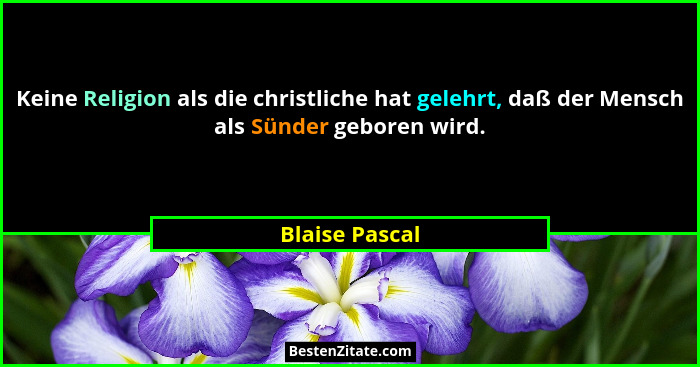 Keine Religion als die christliche hat gelehrt, daß der Mensch als Sünder geboren wird.... - Blaise Pascal