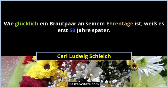 Wie glücklich ein Brautpaar an seinem Ehrentage ist, weiß es erst 50 Jahre später.... - Carl Ludwig Schleich