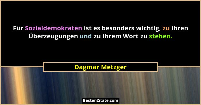 Für Sozialdemokraten ist es besonders wichtig, zu ihren Überzeugungen und zu ihrem Wort zu stehen.... - Dagmar Metzger