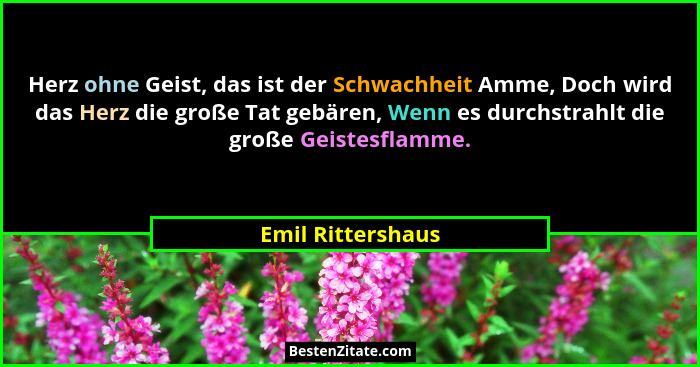 Herz ohne Geist, das ist der Schwachheit Amme, Doch wird das Herz die große Tat gebären, Wenn es durchstrahlt die große Geistesflam... - Emil Rittershaus