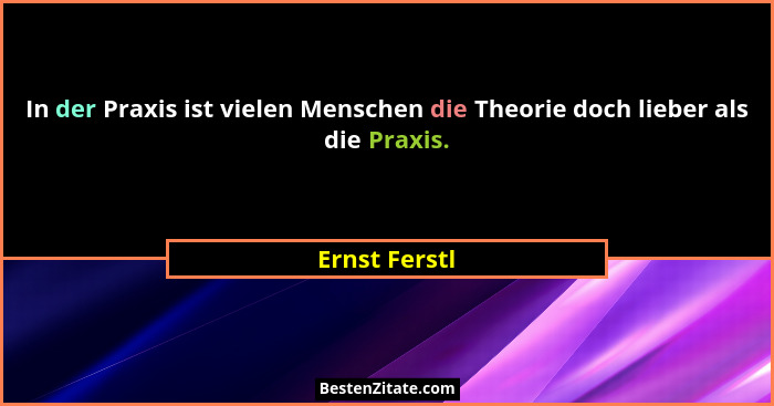 In der Praxis ist vielen Menschen die Theorie doch lieber als die Praxis.... - Ernst Ferstl