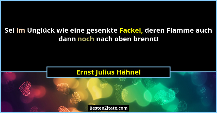 Sei im Unglück wie eine gesenkte Fackel, deren Flamme auch dann noch nach oben brennt!... - Ernst Julius Hähnel