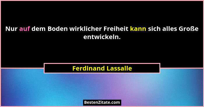 Nur auf dem Boden wirklicher Freiheit kann sich alles Große entwickeln.... - Ferdinand Lassalle