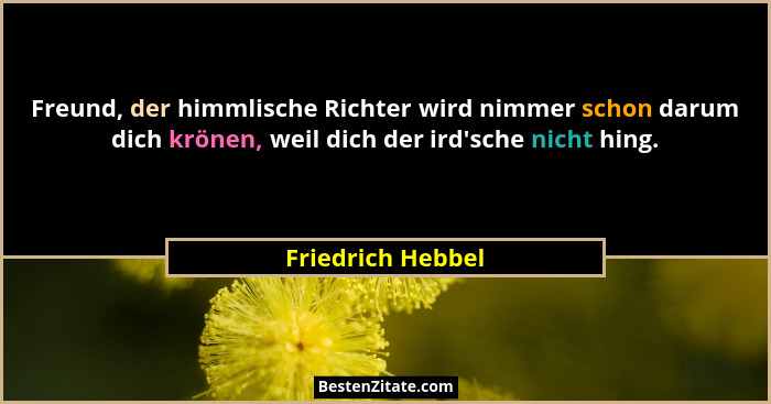 Freund, der himmlische Richter wird nimmer schon darum dich krönen, weil dich der ird'sche nicht hing.... - Friedrich Hebbel