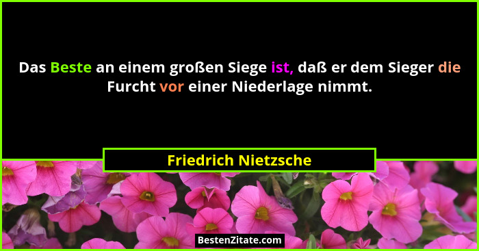 Das Beste an einem großen Siege ist, daß er dem Sieger die Furcht vor einer Niederlage nimmt.... - Friedrich Nietzsche