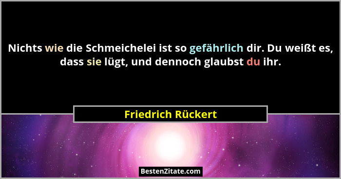 Nichts wie die Schmeichelei ist so gefährlich dir. Du weißt es, dass sie lügt, und dennoch glaubst du ihr.... - Friedrich Rückert