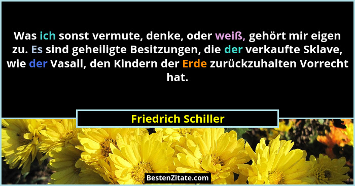 Was ich sonst vermute, denke, oder weiß, gehört mir eigen zu. Es sind geheiligte Besitzungen, die der verkaufte Sklave, wie der V... - Friedrich Schiller