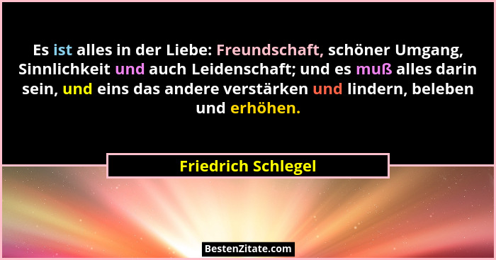 Es ist alles in der Liebe: Freundschaft, schöner Umgang, Sinnlichkeit und auch Leidenschaft; und es muß alles darin sein, und ein... - Friedrich Schlegel