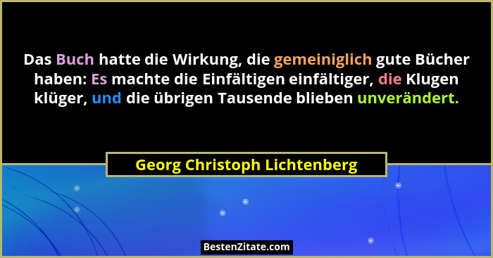 Das Buch hatte die Wirkung, die gemeiniglich gute Bücher haben: Es machte die Einfältigen einfältiger, die Klugen klüger... - Georg Christoph Lichtenberg