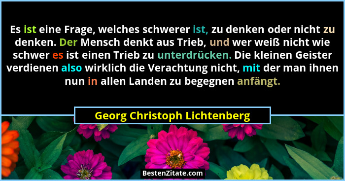 Es ist eine Frage, welches schwerer ist, zu denken oder nicht zu denken. Der Mensch denkt aus Trieb, und wer weiß nicht... - Georg Christoph Lichtenberg