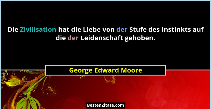Die Zivilisation hat die Liebe von der Stufe des Instinkts auf die der Leidenschaft gehoben.... - George Edward Moore