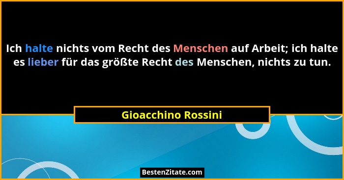 Ich halte nichts vom Recht des Menschen auf Arbeit; ich halte es lieber für das größte Recht des Menschen, nichts zu tun.... - Gioacchino Rossini