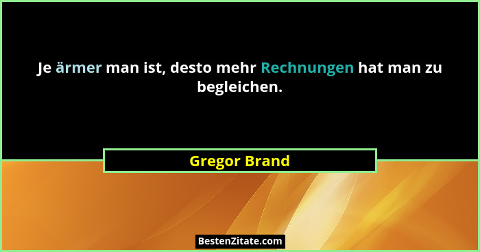 Je ärmer man ist, desto mehr Rechnungen hat man zu begleichen.... - Gregor Brand