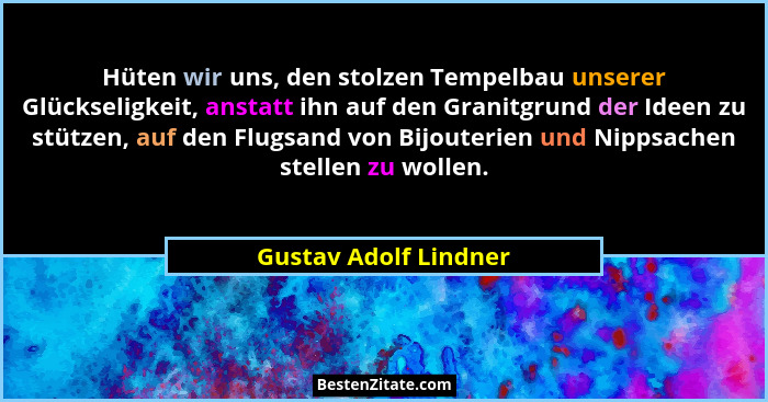 Hüten wir uns, den stolzen Tempelbau unserer Glückseligkeit, anstatt ihn auf den Granitgrund der Ideen zu stützen, auf den Flug... - Gustav Adolf Lindner