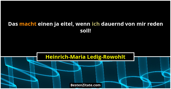 Das macht einen ja eitel, wenn ich dauernd von mir reden soll!... - Heinrich-Maria Ledig-Rowohlt