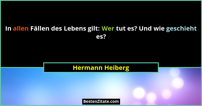 In allen Fällen des Lebens gilt: Wer tut es? Und wie geschieht es?... - Hermann Heiberg