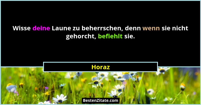 Wisse deine Laune zu beherrschen, denn wenn sie nicht gehorcht, befiehlt sie.... - Horaz