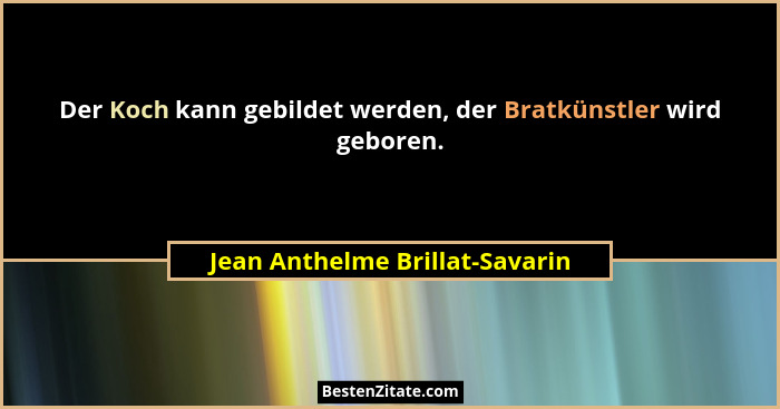 Der Koch kann gebildet werden, der Bratkünstler wird geboren.... - Jean Anthelme Brillat-Savarin