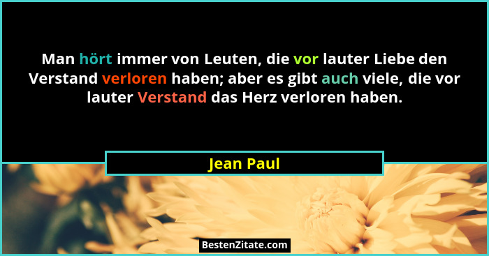 Man hört immer von Leuten, die vor lauter Liebe den Verstand verloren haben; aber es gibt auch viele, die vor lauter Verstand das Herz ver... - Jean Paul
