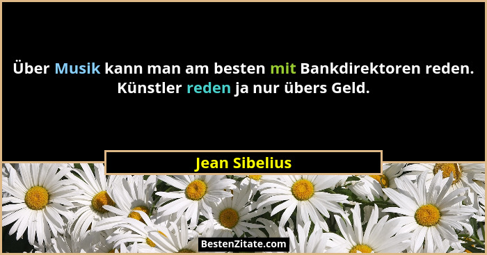 Über Musik kann man am besten mit Bankdirektoren reden. Künstler reden ja nur übers Geld.... - Jean Sibelius