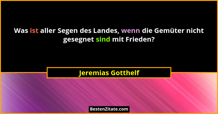 Was ist aller Segen des Landes, wenn die Gemüter nicht gesegnet sind mit Frieden?... - Jeremias Gotthelf