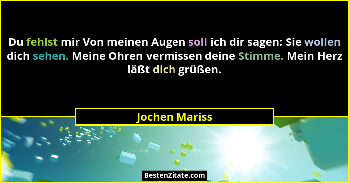 Du fehlst mir Von meinen Augen soll ich dir sagen: Sie wollen dich sehen. Meine Ohren vermissen deine Stimme. Mein Herz läßt dich grüß... - Jochen Mariss