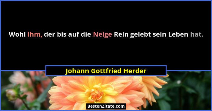 Wohl ihm, der bis auf die Neige Rein gelebt sein Leben hat.... - Johann Gottfried Herder