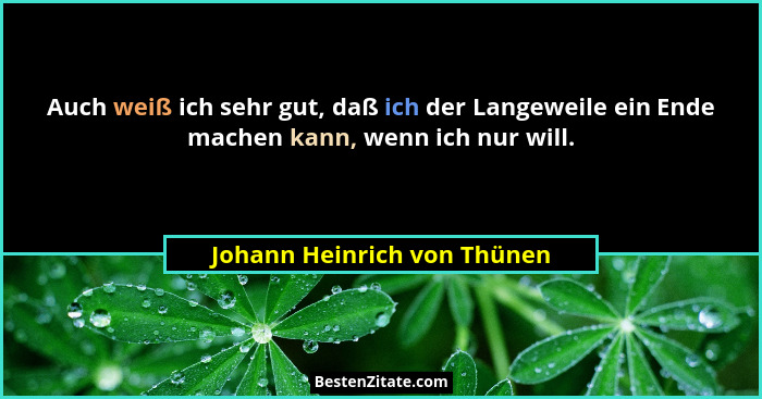 Auch weiß ich sehr gut, daß ich der Langeweile ein Ende machen kann, wenn ich nur will.... - Johann Heinrich von Thünen