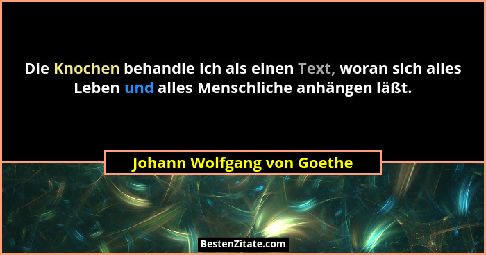 Die Knochen behandle ich als einen Text, woran sich alles Leben und alles Menschliche anhängen läßt.... - Johann Wolfgang von Goethe