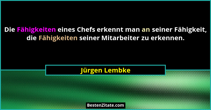 Die Fähigkeiten eines Chefs erkennt man an seiner Fähigkeit, die Fähigkeiten seiner Mitarbeiter zu erkennen.... - Jürgen Lembke