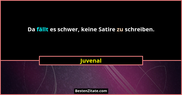 Da fällt es schwer, keine Satire zu schreiben.... - Juvenal