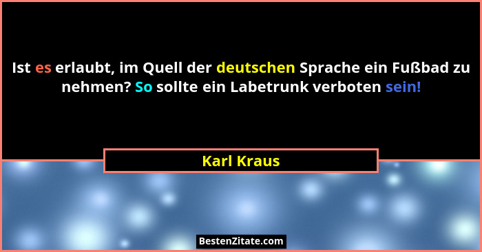 Ist es erlaubt, im Quell der deutschen Sprache ein Fußbad zu nehmen? So sollte ein Labetrunk verboten sein!... - Karl Kraus