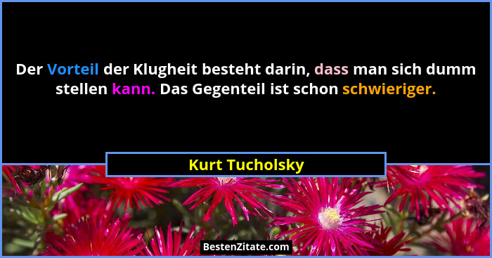 Der Vorteil der Klugheit besteht darin, dass man sich dumm stellen kann. Das Gegenteil ist schon schwieriger.... - Kurt Tucholsky