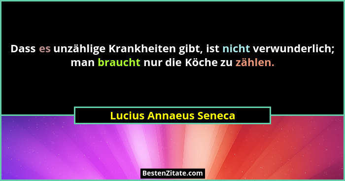 Dass es unzählige Krankheiten gibt, ist nicht verwunderlich; man braucht nur die Köche zu zählen.... - Lucius Annaeus Seneca