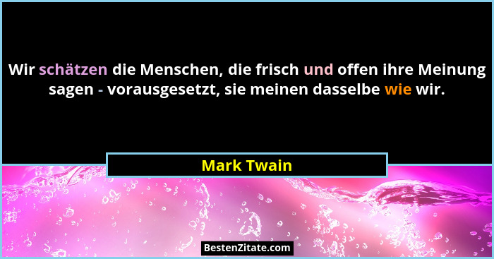 Wir schätzen die Menschen, die frisch und offen ihre Meinung sagen - vorausgesetzt, sie meinen dasselbe wie wir.... - Mark Twain