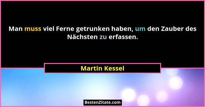 Man muss viel Ferne getrunken haben, um den Zauber des Nächsten zu erfassen.... - Martin Kessel