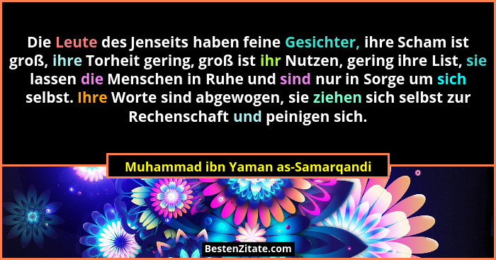Die Leute des Jenseits haben feine Gesichter, ihre Scham ist groß, ihre Torheit gering, groß ist ihr Nutzen, gering... - Muhammad ibn Yaman as-Samarqandi