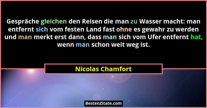 Gespräche gleichen den Reisen die man zu Wasser macht: man entfernt sich vom festen Land fast ohne es gewahr zu werden und man merk... - Nicolas Chamfort
