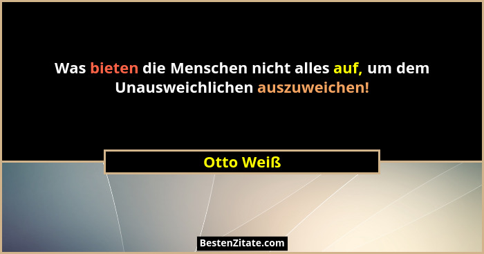 Was bieten die Menschen nicht alles auf, um dem Unausweichlichen auszuweichen!... - Otto Weiß